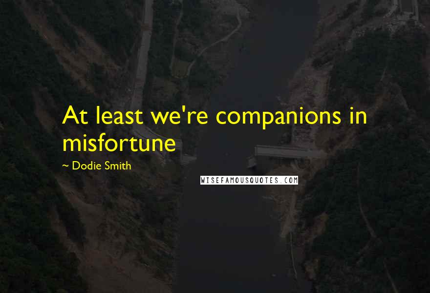 Dodie Smith Quotes: At least we're companions in misfortune