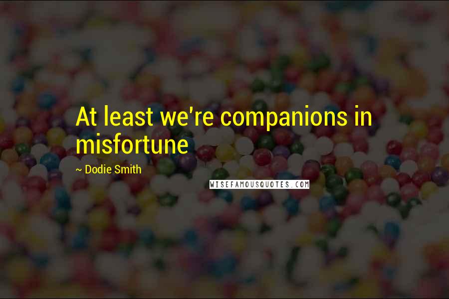 Dodie Smith Quotes: At least we're companions in misfortune