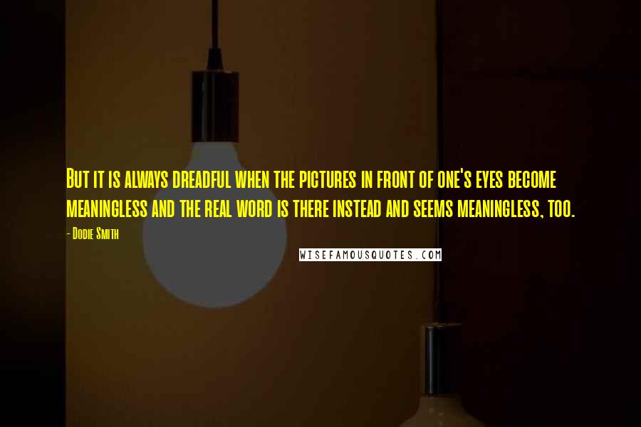 Dodie Smith Quotes: But it is always dreadful when the pictures in front of one's eyes become meaningless and the real word is there instead and seems meaningless, too.