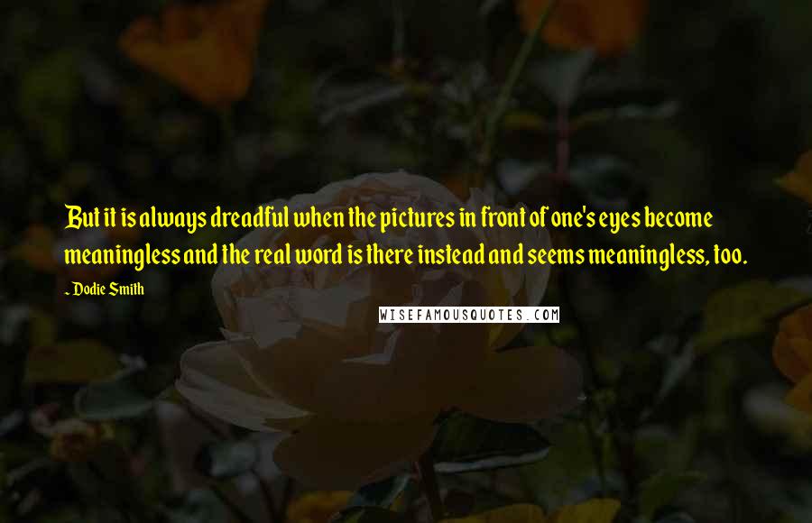 Dodie Smith Quotes: But it is always dreadful when the pictures in front of one's eyes become meaningless and the real word is there instead and seems meaningless, too.