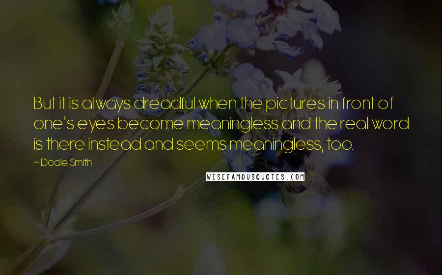 Dodie Smith Quotes: But it is always dreadful when the pictures in front of one's eyes become meaningless and the real word is there instead and seems meaningless, too.