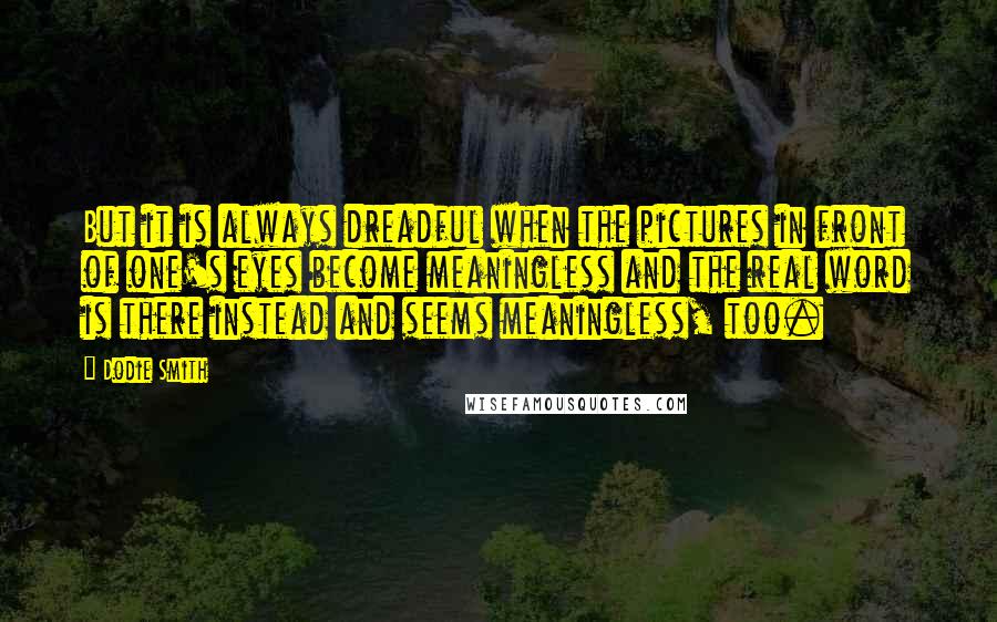 Dodie Smith Quotes: But it is always dreadful when the pictures in front of one's eyes become meaningless and the real word is there instead and seems meaningless, too.