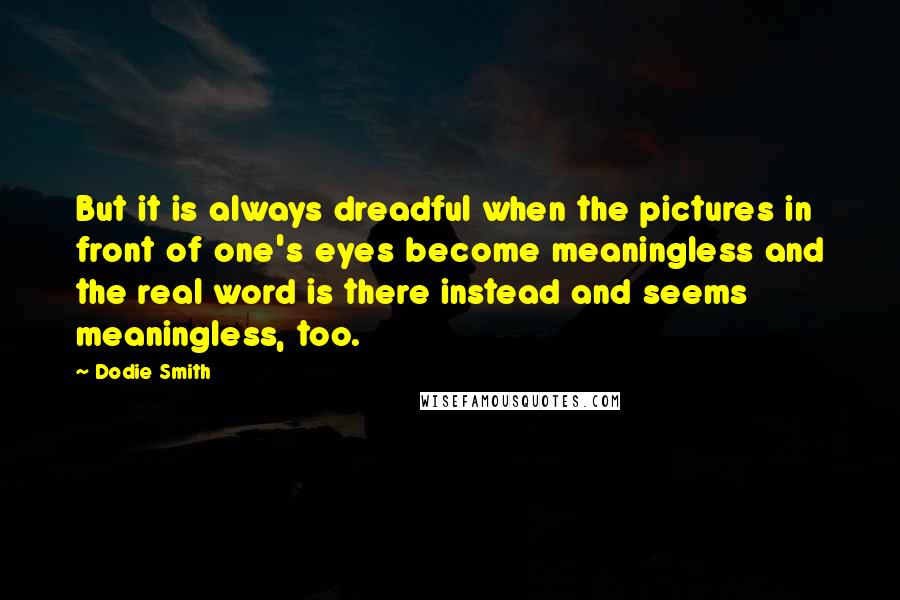 Dodie Smith Quotes: But it is always dreadful when the pictures in front of one's eyes become meaningless and the real word is there instead and seems meaningless, too.