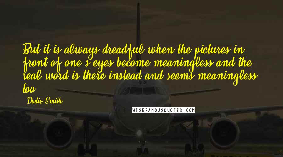 Dodie Smith Quotes: But it is always dreadful when the pictures in front of one's eyes become meaningless and the real word is there instead and seems meaningless, too.