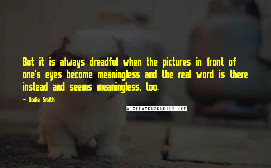 Dodie Smith Quotes: But it is always dreadful when the pictures in front of one's eyes become meaningless and the real word is there instead and seems meaningless, too.