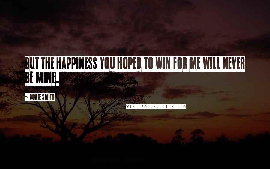 Dodie Smith Quotes: But the happiness you hoped to win for me will never be mine.