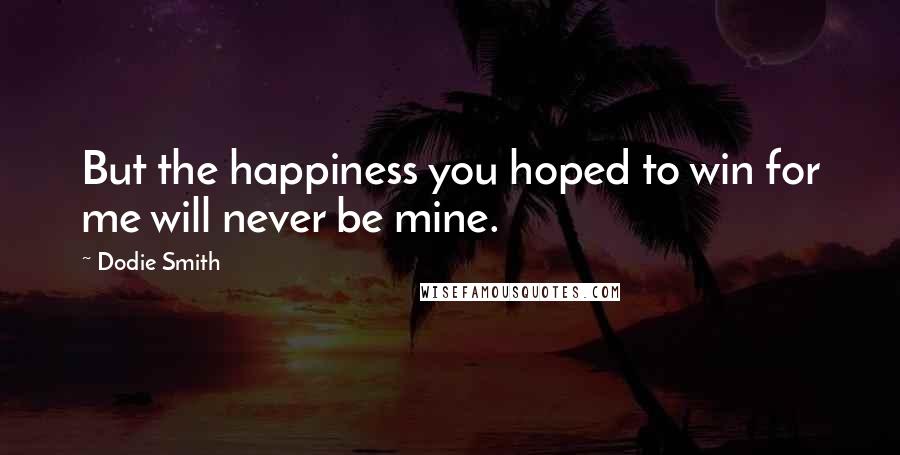 Dodie Smith Quotes: But the happiness you hoped to win for me will never be mine.