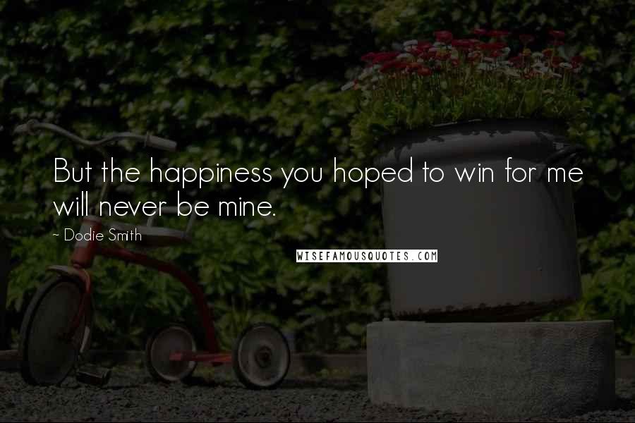Dodie Smith Quotes: But the happiness you hoped to win for me will never be mine.