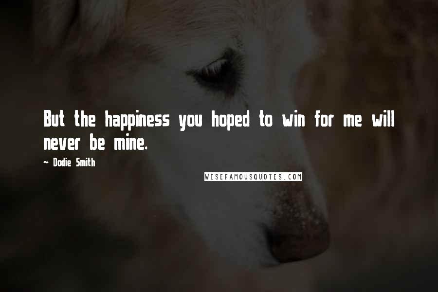 Dodie Smith Quotes: But the happiness you hoped to win for me will never be mine.