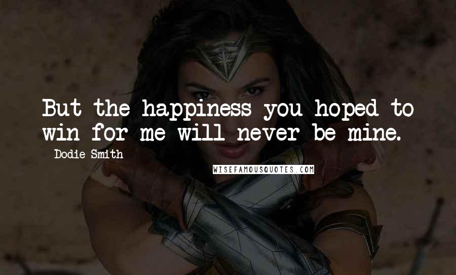 Dodie Smith Quotes: But the happiness you hoped to win for me will never be mine.