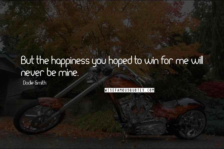 Dodie Smith Quotes: But the happiness you hoped to win for me will never be mine.