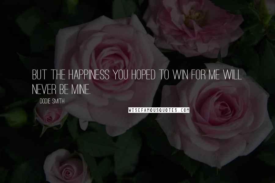 Dodie Smith Quotes: But the happiness you hoped to win for me will never be mine.