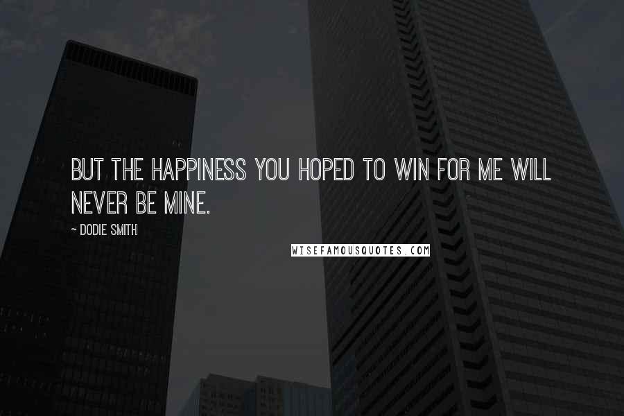 Dodie Smith Quotes: But the happiness you hoped to win for me will never be mine.