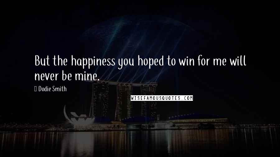 Dodie Smith Quotes: But the happiness you hoped to win for me will never be mine.