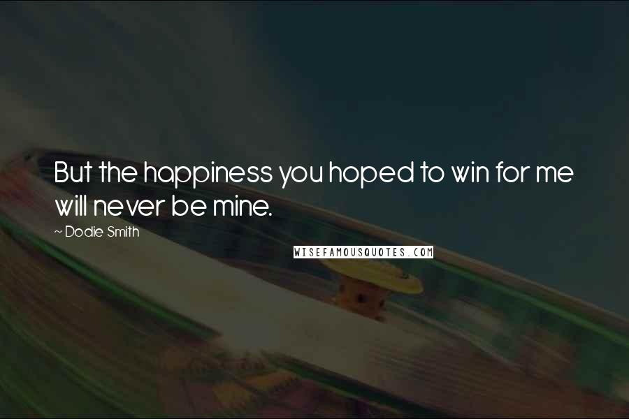 Dodie Smith Quotes: But the happiness you hoped to win for me will never be mine.