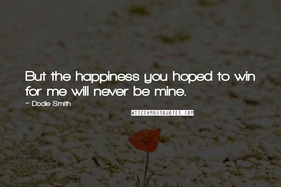 Dodie Smith Quotes: But the happiness you hoped to win for me will never be mine.