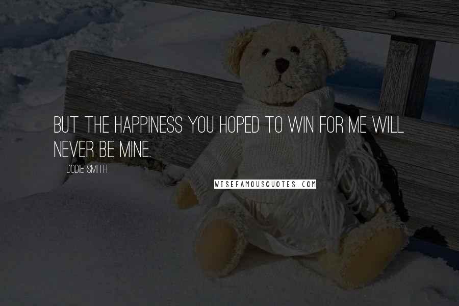 Dodie Smith Quotes: But the happiness you hoped to win for me will never be mine.