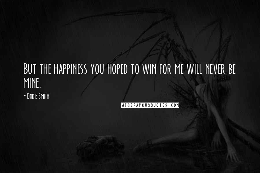 Dodie Smith Quotes: But the happiness you hoped to win for me will never be mine.