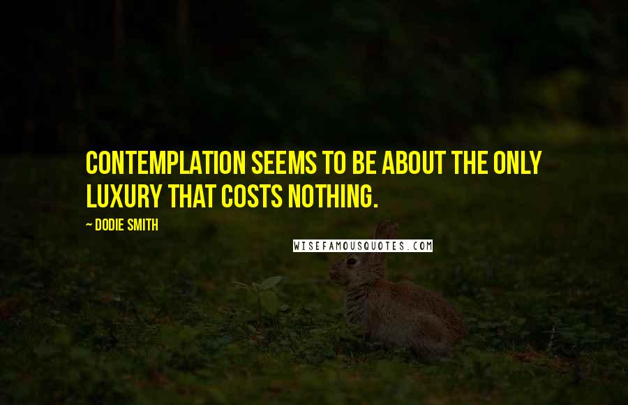 Dodie Smith Quotes: Contemplation seems to be about the only luxury that costs nothing.