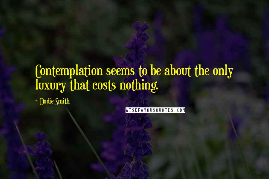 Dodie Smith Quotes: Contemplation seems to be about the only luxury that costs nothing.