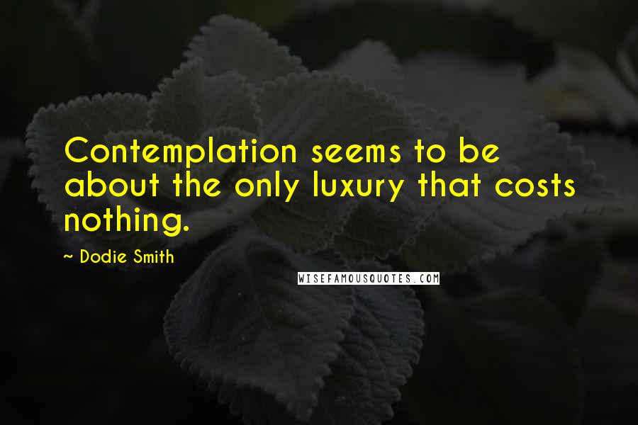 Dodie Smith Quotes: Contemplation seems to be about the only luxury that costs nothing.