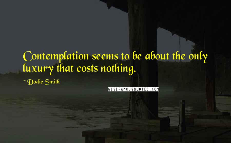 Dodie Smith Quotes: Contemplation seems to be about the only luxury that costs nothing.