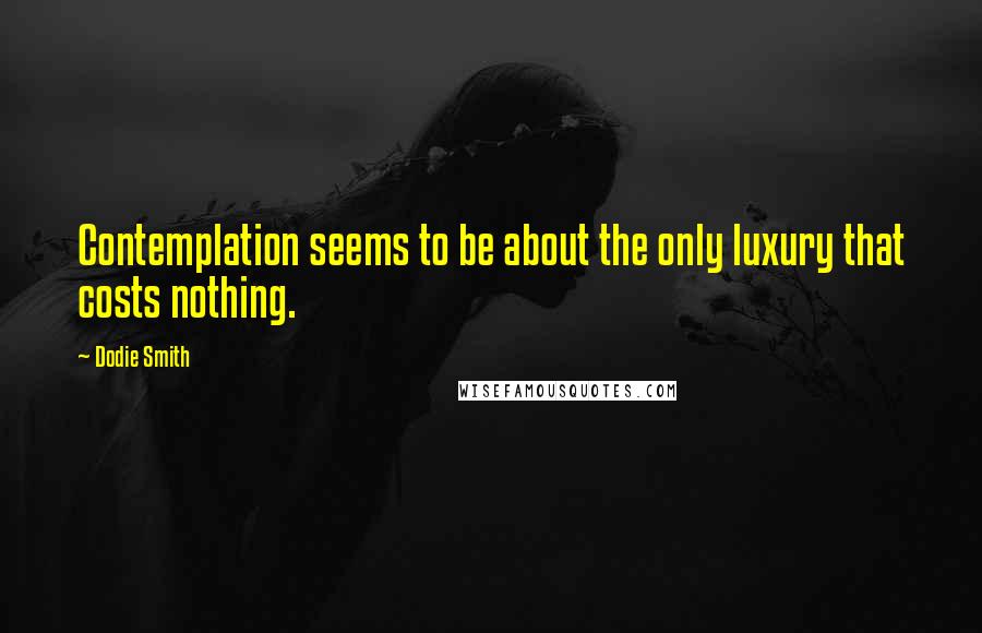 Dodie Smith Quotes: Contemplation seems to be about the only luxury that costs nothing.