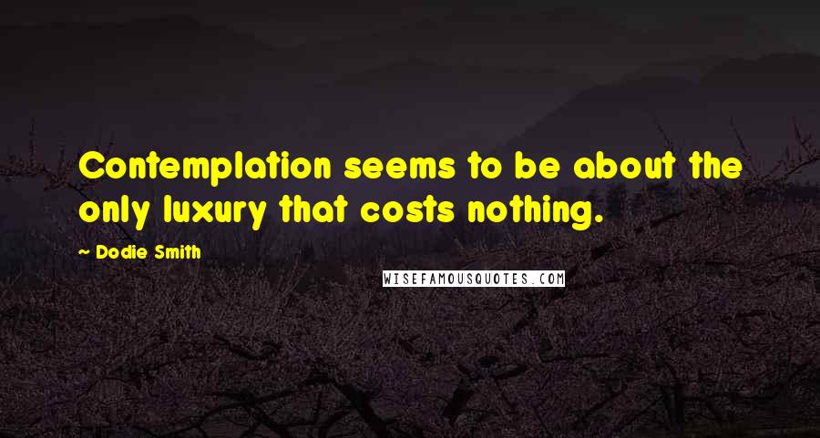 Dodie Smith Quotes: Contemplation seems to be about the only luxury that costs nothing.