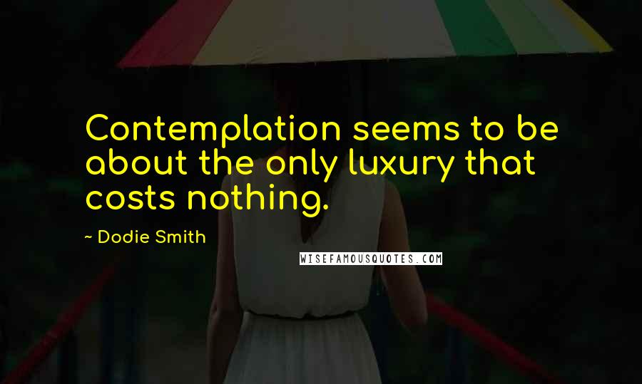 Dodie Smith Quotes: Contemplation seems to be about the only luxury that costs nothing.