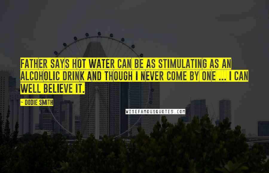 Dodie Smith Quotes: Father says hot water can be as stimulating as an alcoholic drink and though I never come by one ... I can well believe it.