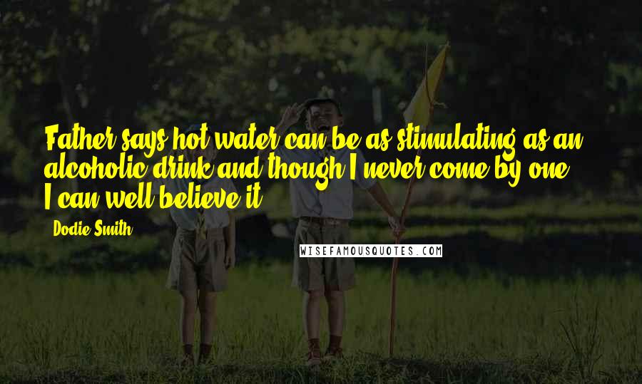 Dodie Smith Quotes: Father says hot water can be as stimulating as an alcoholic drink and though I never come by one ... I can well believe it.