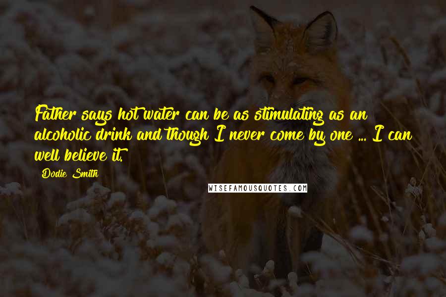 Dodie Smith Quotes: Father says hot water can be as stimulating as an alcoholic drink and though I never come by one ... I can well believe it.