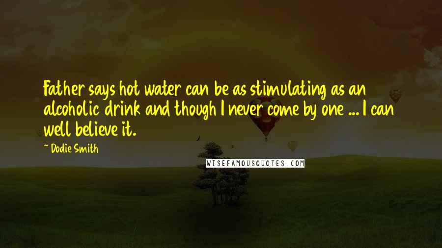 Dodie Smith Quotes: Father says hot water can be as stimulating as an alcoholic drink and though I never come by one ... I can well believe it.