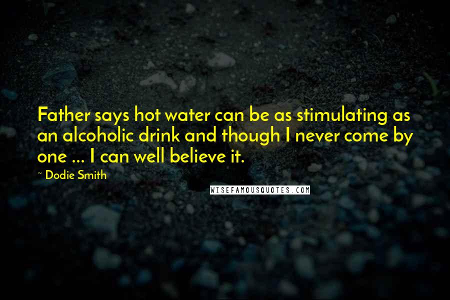 Dodie Smith Quotes: Father says hot water can be as stimulating as an alcoholic drink and though I never come by one ... I can well believe it.