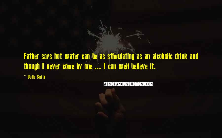 Dodie Smith Quotes: Father says hot water can be as stimulating as an alcoholic drink and though I never come by one ... I can well believe it.