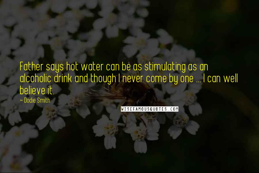 Dodie Smith Quotes: Father says hot water can be as stimulating as an alcoholic drink and though I never come by one ... I can well believe it.