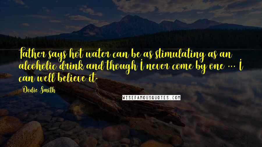 Dodie Smith Quotes: Father says hot water can be as stimulating as an alcoholic drink and though I never come by one ... I can well believe it.