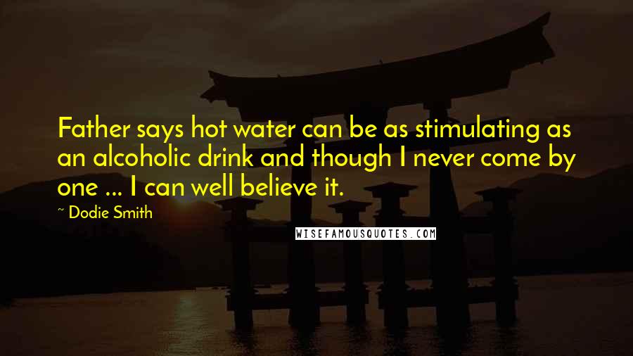 Dodie Smith Quotes: Father says hot water can be as stimulating as an alcoholic drink and though I never come by one ... I can well believe it.