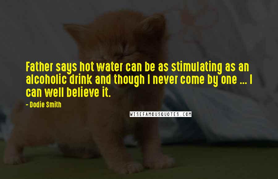 Dodie Smith Quotes: Father says hot water can be as stimulating as an alcoholic drink and though I never come by one ... I can well believe it.