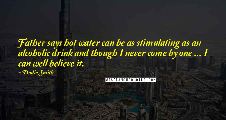 Dodie Smith Quotes: Father says hot water can be as stimulating as an alcoholic drink and though I never come by one ... I can well believe it.