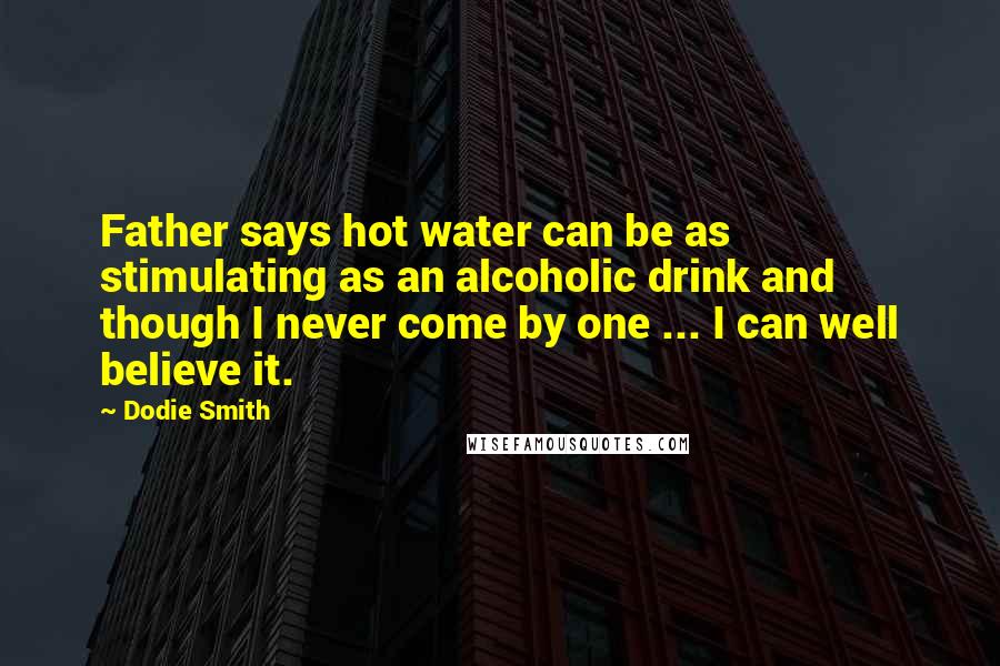 Dodie Smith Quotes: Father says hot water can be as stimulating as an alcoholic drink and though I never come by one ... I can well believe it.