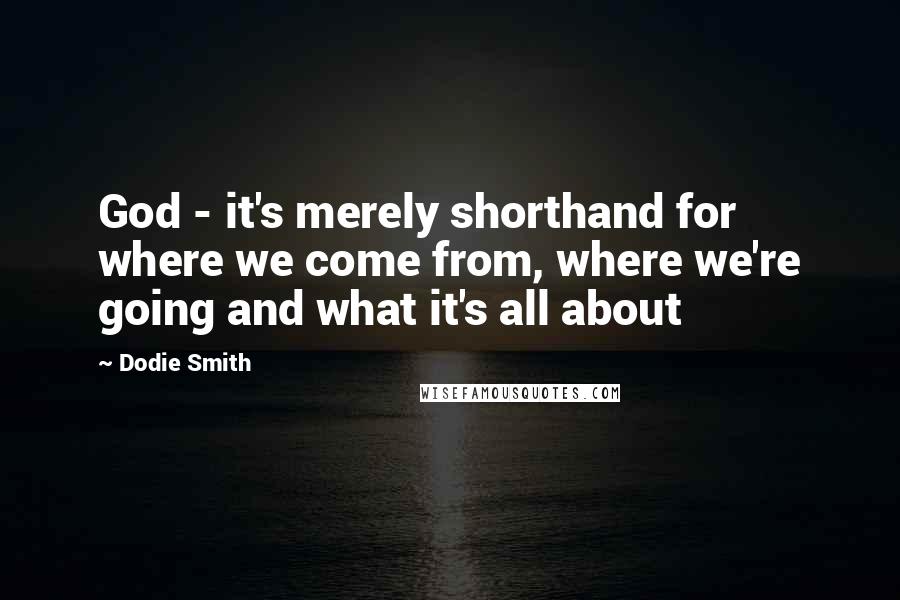 Dodie Smith Quotes: God - it's merely shorthand for where we come from, where we're going and what it's all about