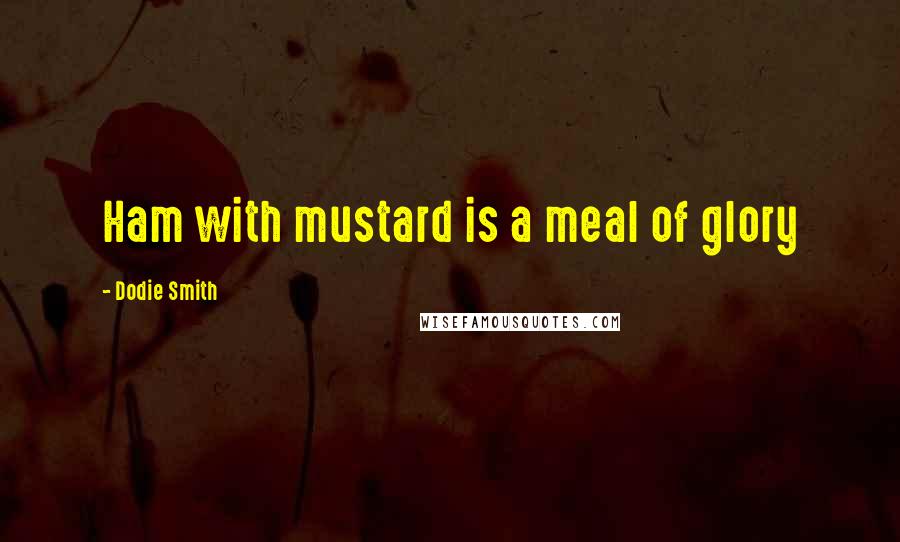 Dodie Smith Quotes: Ham with mustard is a meal of glory