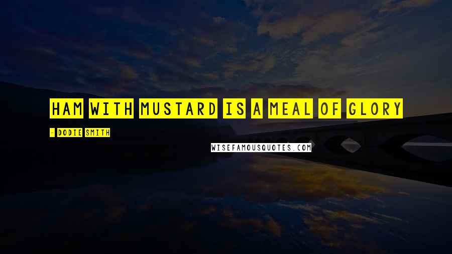 Dodie Smith Quotes: Ham with mustard is a meal of glory
