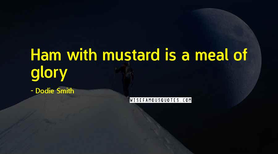 Dodie Smith Quotes: Ham with mustard is a meal of glory