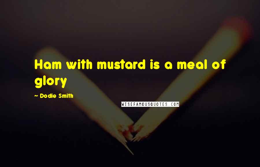 Dodie Smith Quotes: Ham with mustard is a meal of glory
