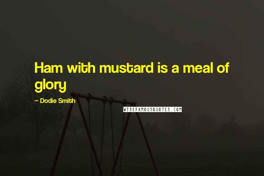 Dodie Smith Quotes: Ham with mustard is a meal of glory