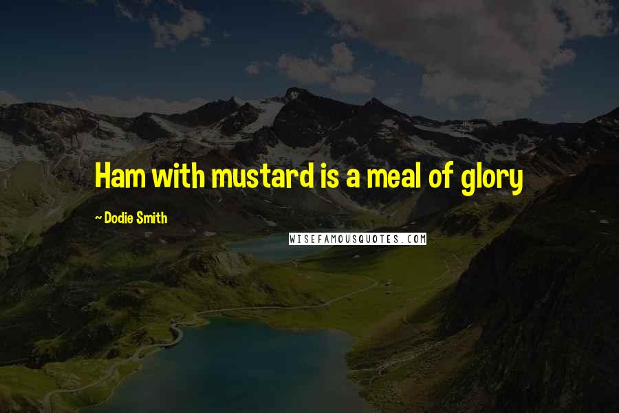 Dodie Smith Quotes: Ham with mustard is a meal of glory