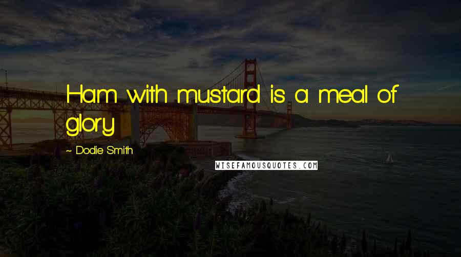 Dodie Smith Quotes: Ham with mustard is a meal of glory
