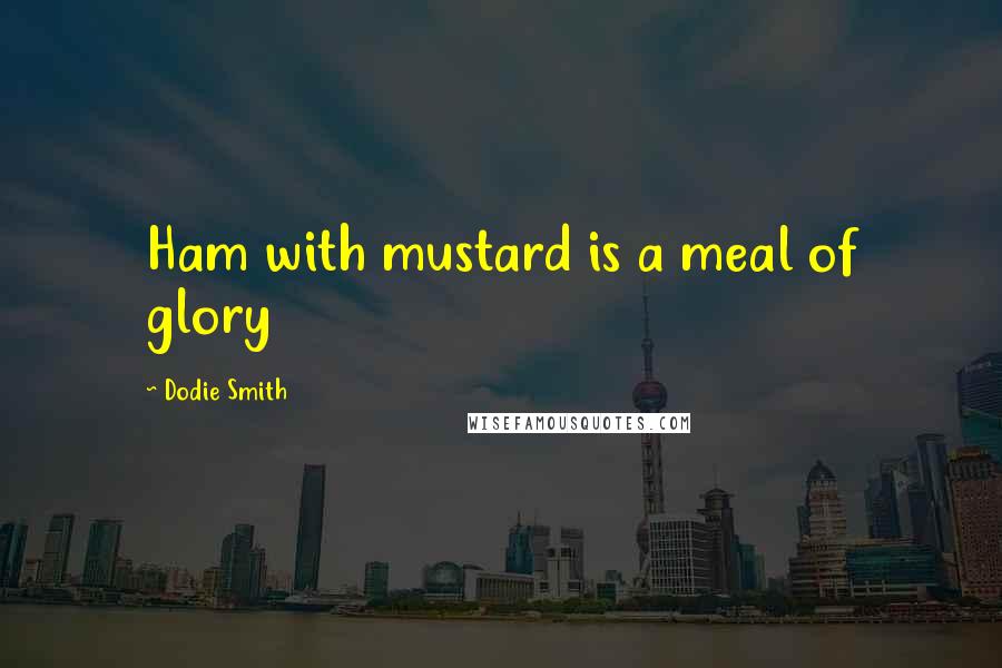 Dodie Smith Quotes: Ham with mustard is a meal of glory